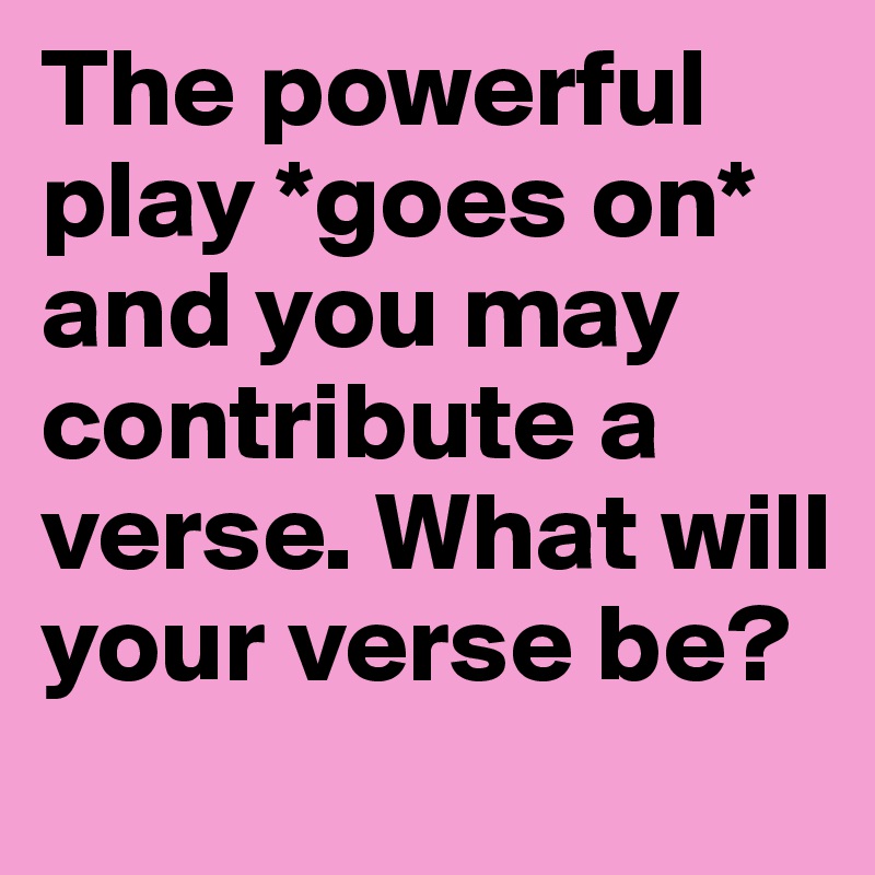 The powerful play *goes on* and you may contribute a verse. What will your verse be?