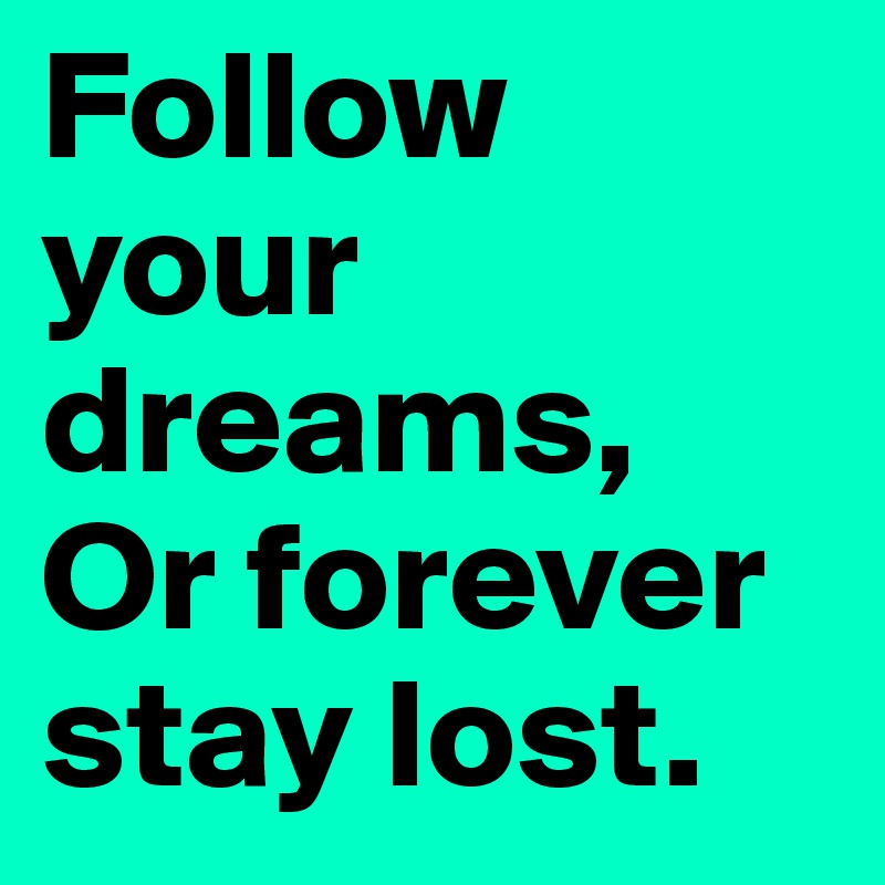 Follow your dreams,
Or forever stay lost.