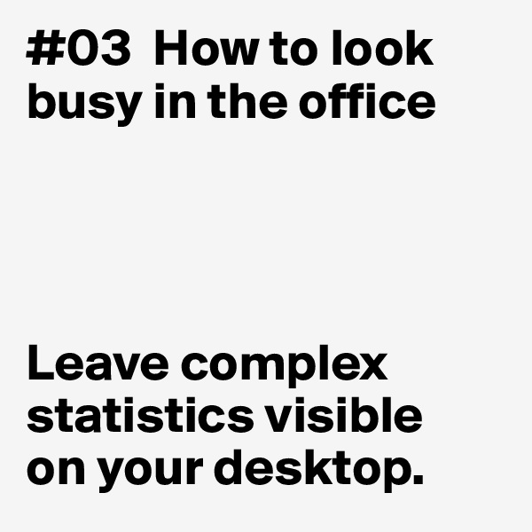 #03  How to look
busy in the office




Leave complex
statistics visible
on your desktop. 