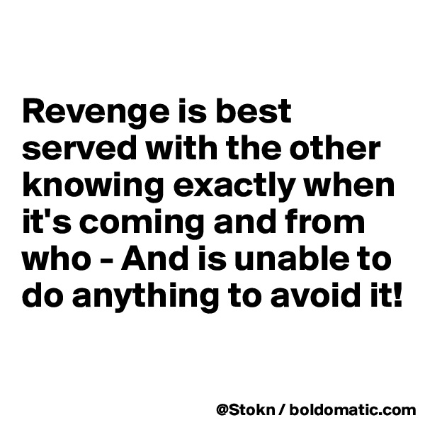 

Revenge is best served with the other knowing exactly when it's coming and from who - And is unable to do anything to avoid it!

