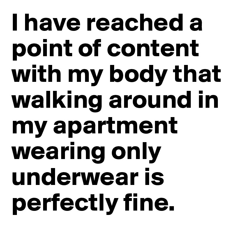 I have reached a point of content with my body that walking around in my apartment wearing only underwear is perfectly fine.