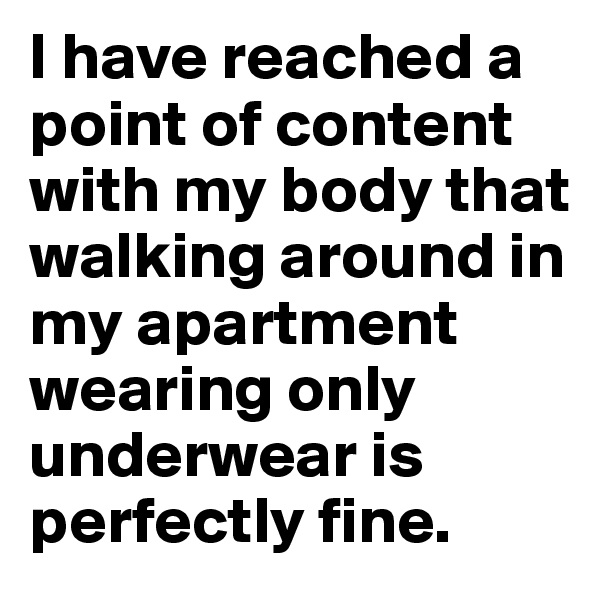 I have reached a point of content with my body that walking around in my apartment wearing only underwear is perfectly fine.