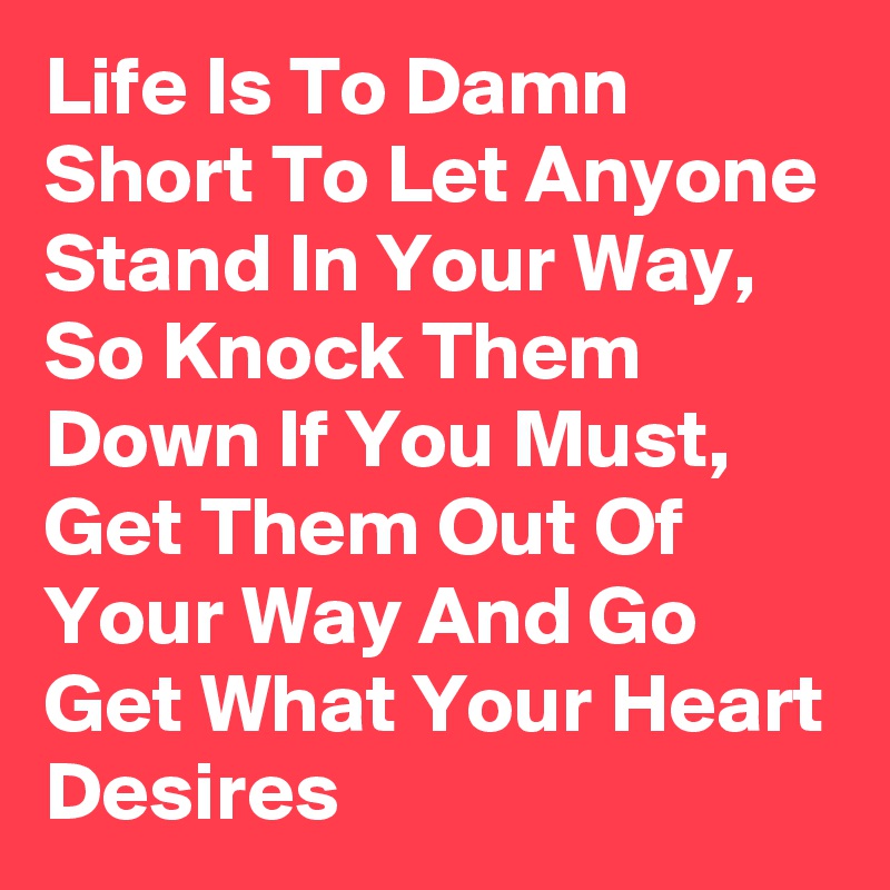 Life Is To Damn Short To Let Anyone Stand In Your Way, So Knock Them Down If You Must, Get Them Out Of Your Way And Go Get What Your Heart Desires 