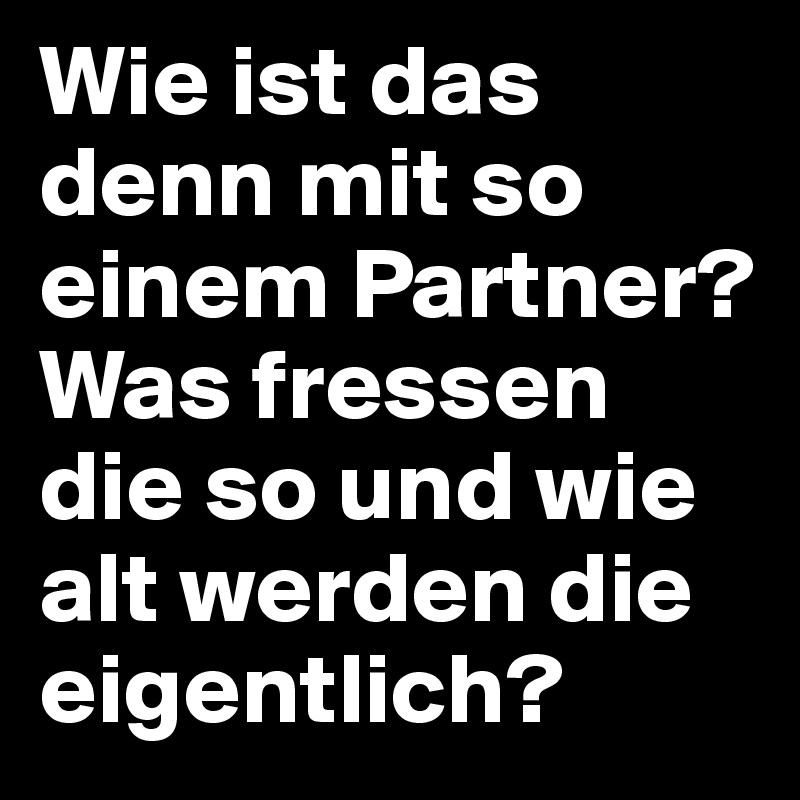 Wie ist das denn mit so einem Partner? Was fressen die so und wie alt werden die eigentlich?