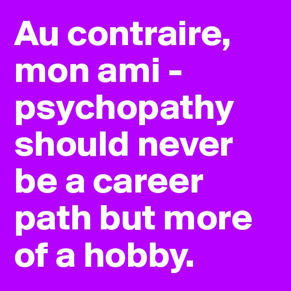 Au contraire, mon ami - psychopathy should never be a career path but more of a hobby.