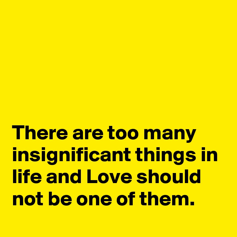




There are too many insignificant things in life and Love should not be one of them.