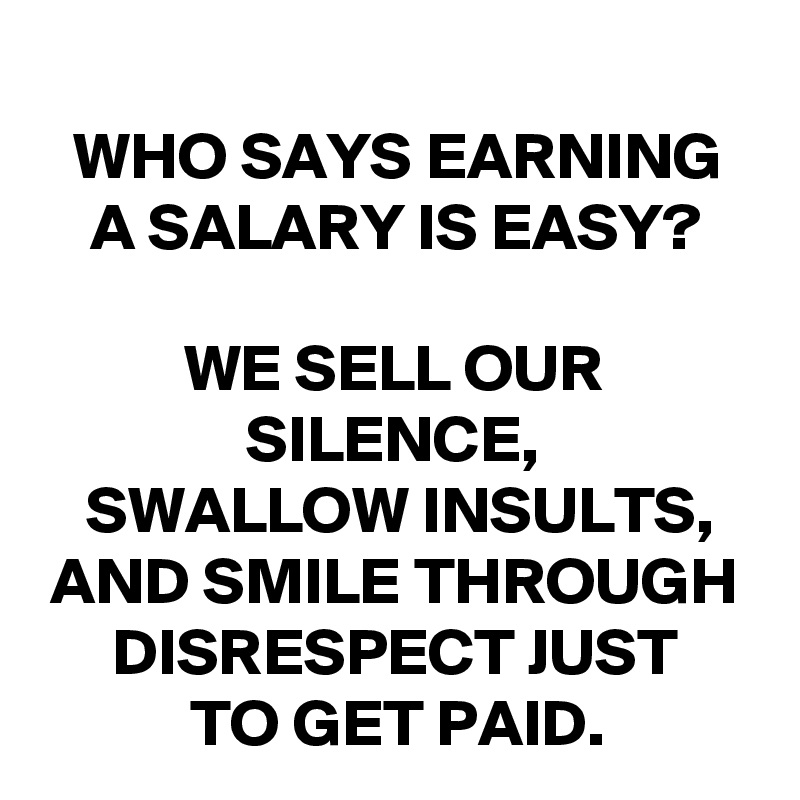 WHO SAYS EARNING
A SALARY IS EASY?

WE SELL OUR SILENCE,
SWALLOW INSULTS,
AND SMILE THROUGH
DISRESPECT JUST
TO GET PAID.