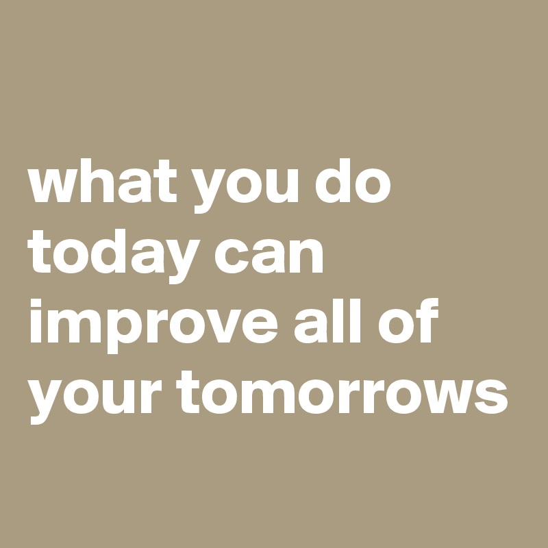 
what you do today can improve all of your tomorrows
