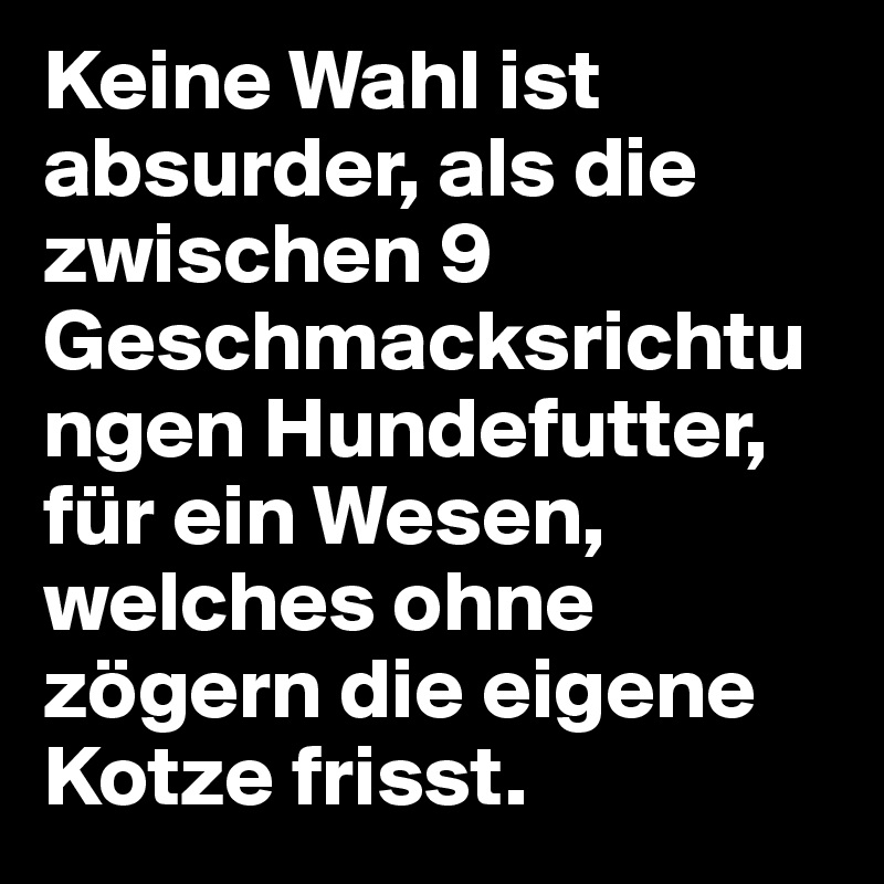 Keine Wahl ist absurder, als die zwischen 9 Geschmacksrichtungen Hundefutter, für ein Wesen, welches ohne zögern die eigene Kotze frisst.