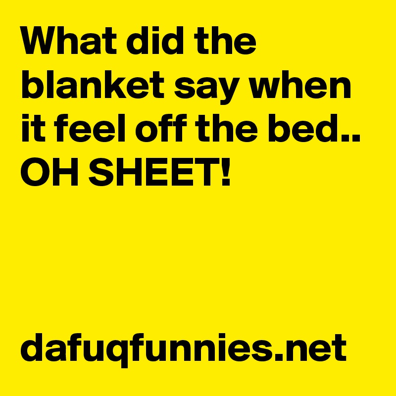 What did the blanket say when it feel off the bed..
OH SHEET!



dafuqfunnies.net 