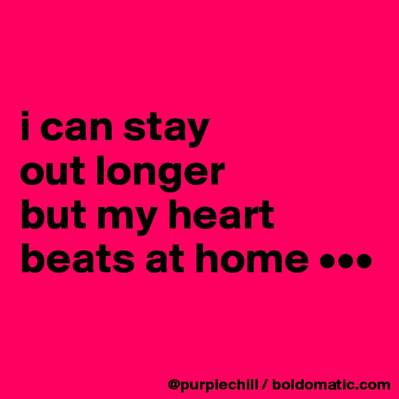 

i can stay 
out longer 
but my heart beats at home •••

