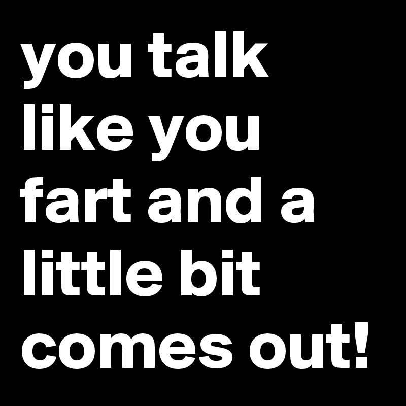 you talk like you fart and a little bit comes out! - Post by ...