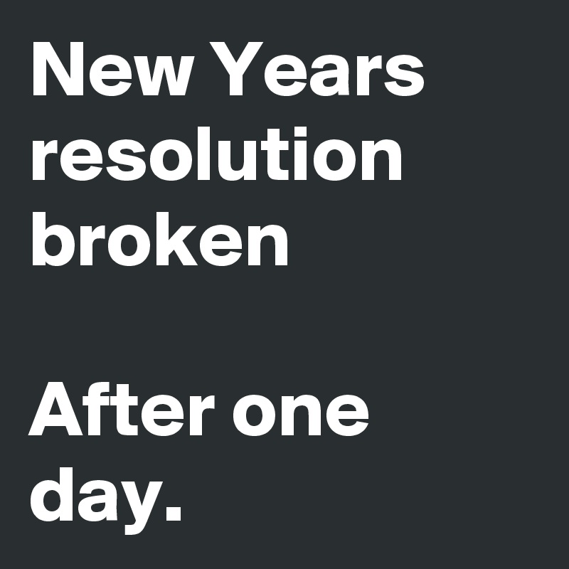 New Years resolution broken

After one day.