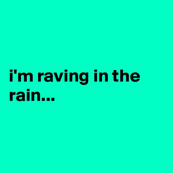 


i'm raving in the rain...


