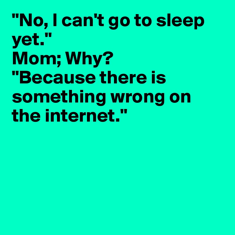 "No, I can't go to sleep yet."
Mom; Why?
"Because there is something wrong on the internet."




