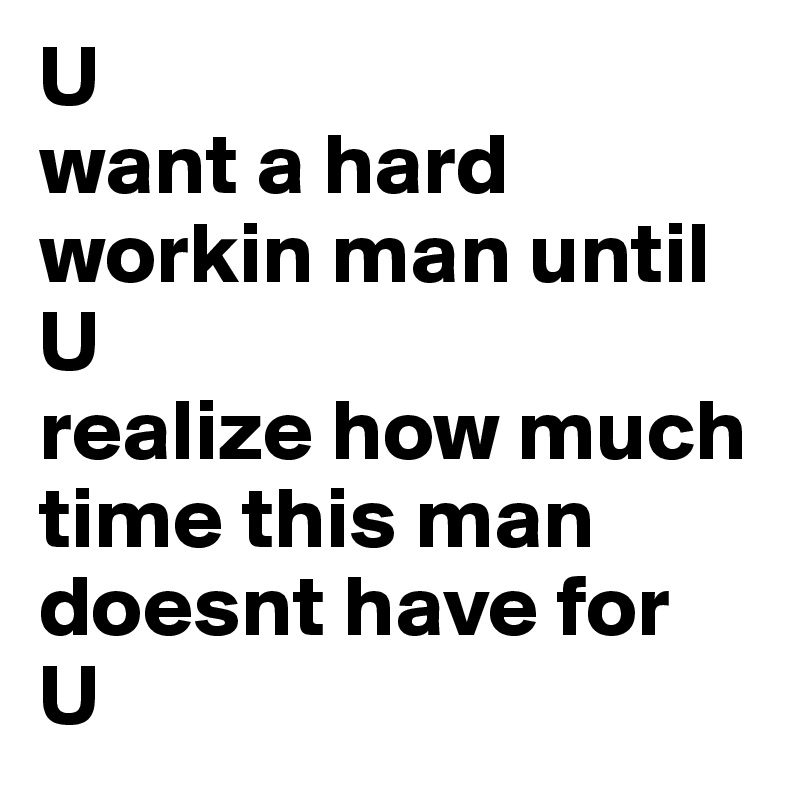 U 
want a hard workin man until 
U 
realize how much time this man doesnt have for 
U