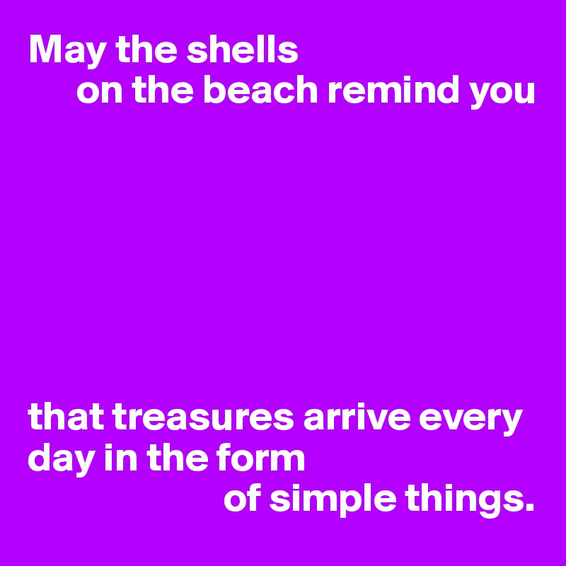 May the shells 
      on the beach remind you







that treasures arrive every day in the form 
                        of simple things.