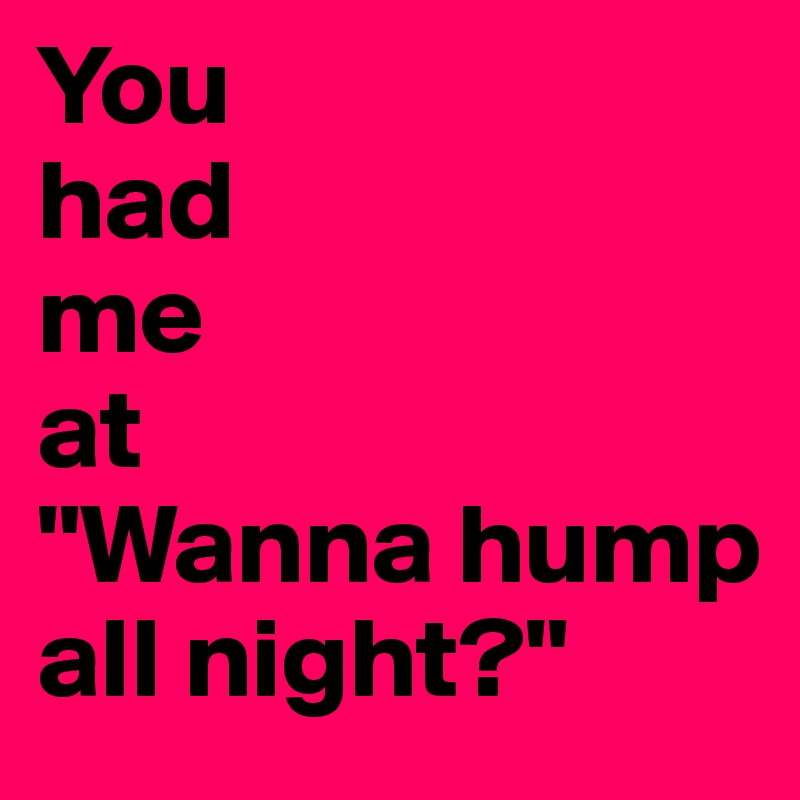 You
had
me
at
"Wanna hump all night?"