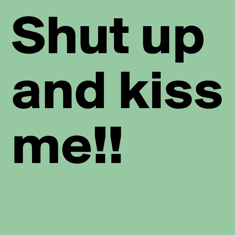Shut up and kiss me!! 