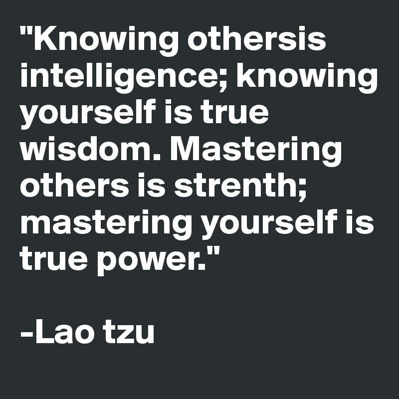 "Knowing othersis intelligence; knowing yourself is true wisdom. Mastering others is strenth; mastering yourself is true power." 

-Lao tzu