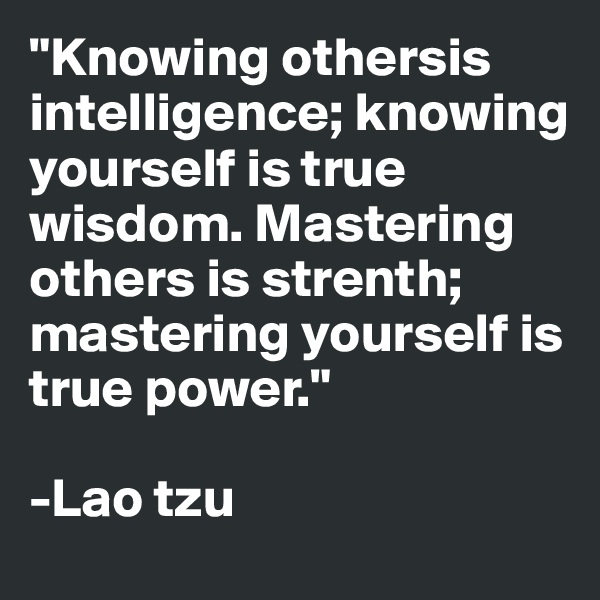 "Knowing othersis intelligence; knowing yourself is true wisdom. Mastering others is strenth; mastering yourself is true power." 

-Lao tzu