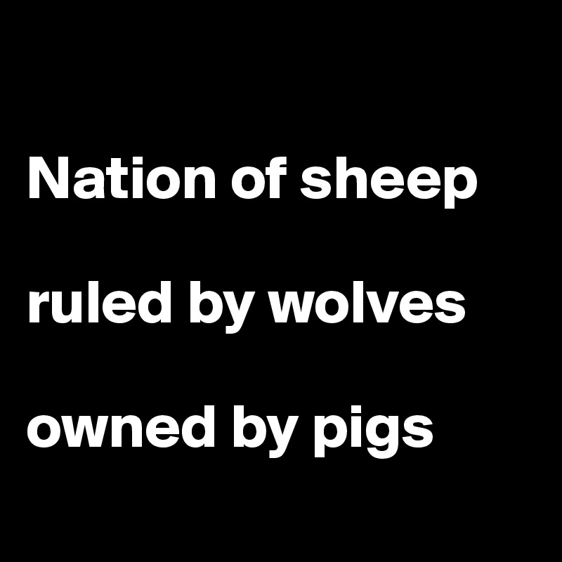 

Nation of sheep

ruled by wolves

owned by pigs
