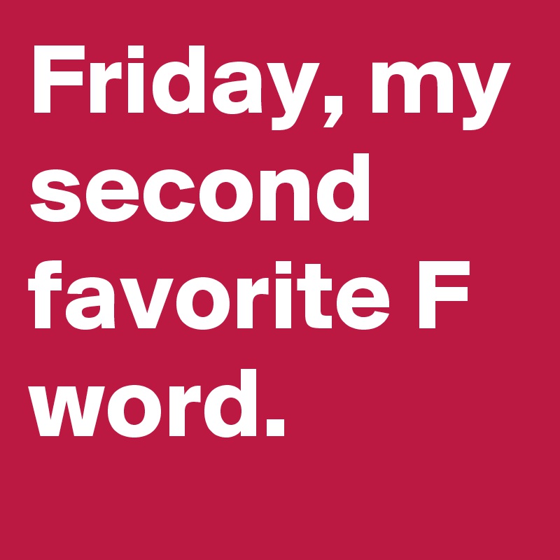 Friday, my second favorite F word. 