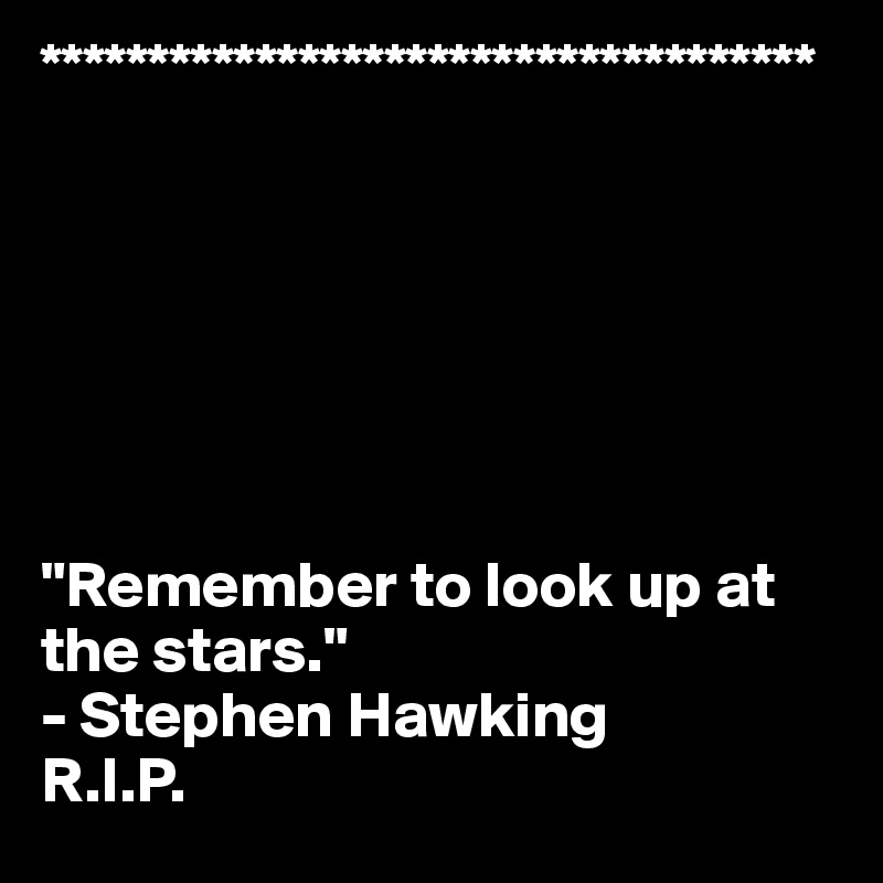 ************************************







"Remember to look up at the stars."
- Stephen Hawking
R.I.P.