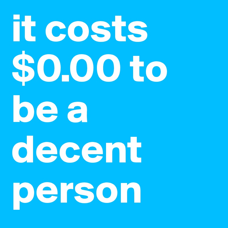 it costs $0.00 to be a decent person