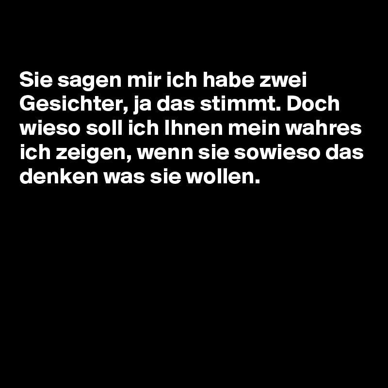 
                                                                       Sie sagen mir ich habe zwei Gesichter, ja das stimmt. Doch wieso soll ich Ihnen mein wahres ich zeigen, wenn sie sowieso das denken was sie wollen.






