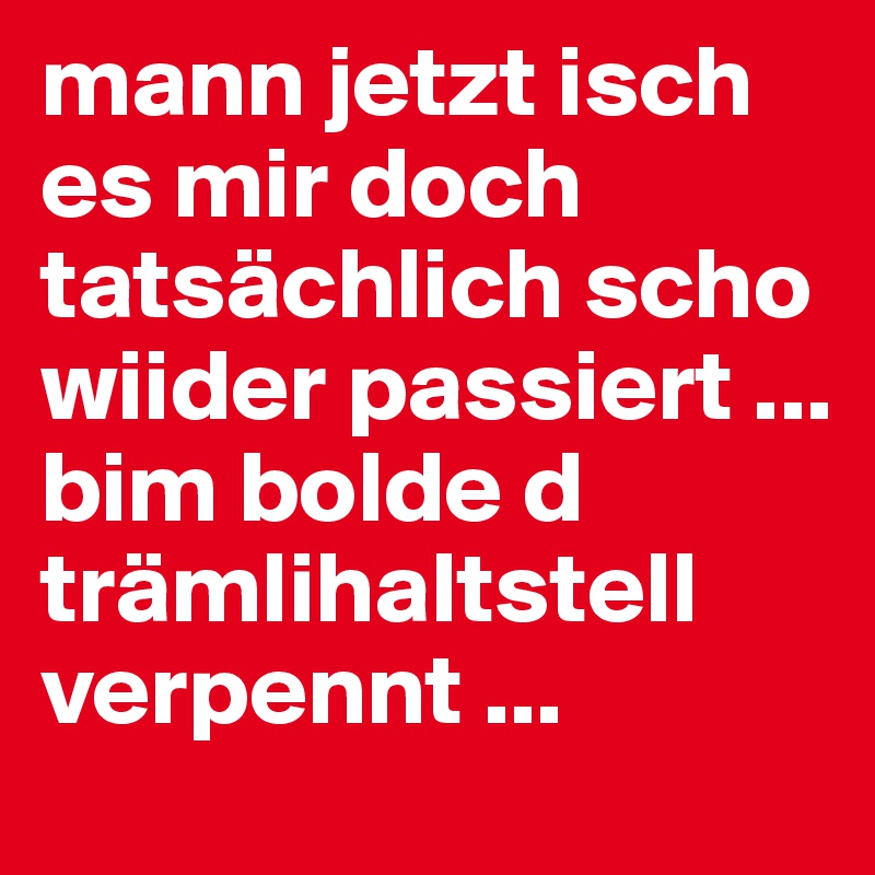 mann jetzt isch es mir doch tatsächlich scho wiider passiert ... bim bolde d trämlihaltstell verpennt ... 