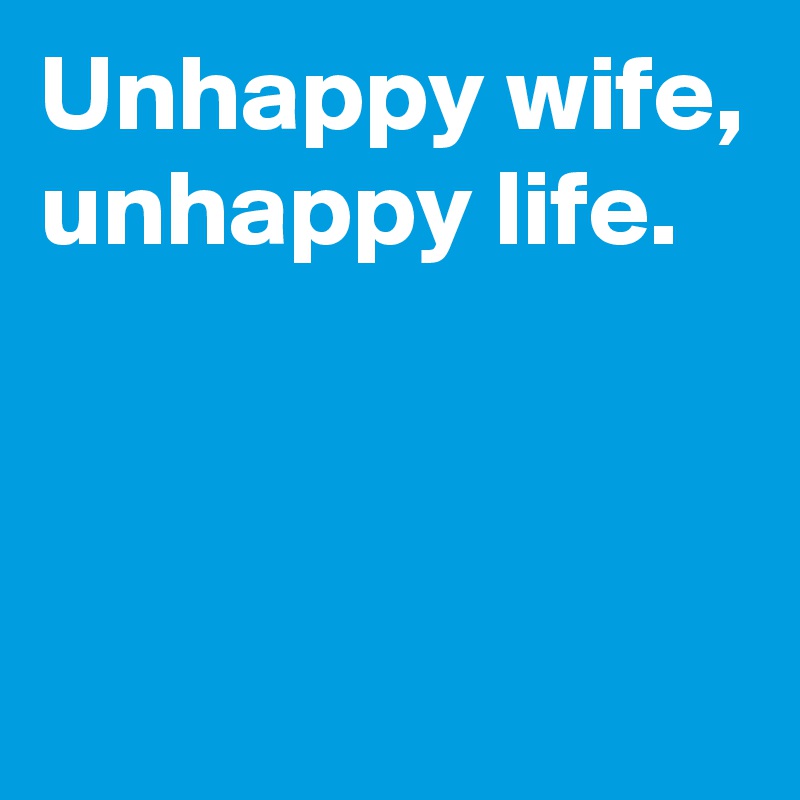 Unhappy wife,
unhappy life.



