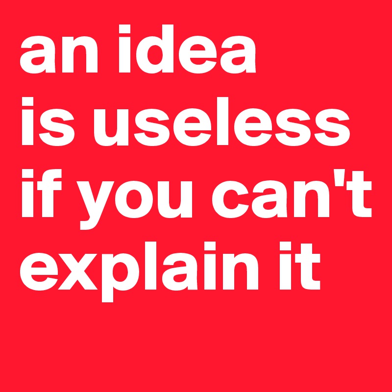 an idea 
is useless if you can't explain it
