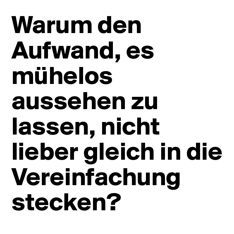 Warum den Aufwand, es mühelos aussehen zu lassen, nicht lieber gleich in die Vereinfachung stecken?