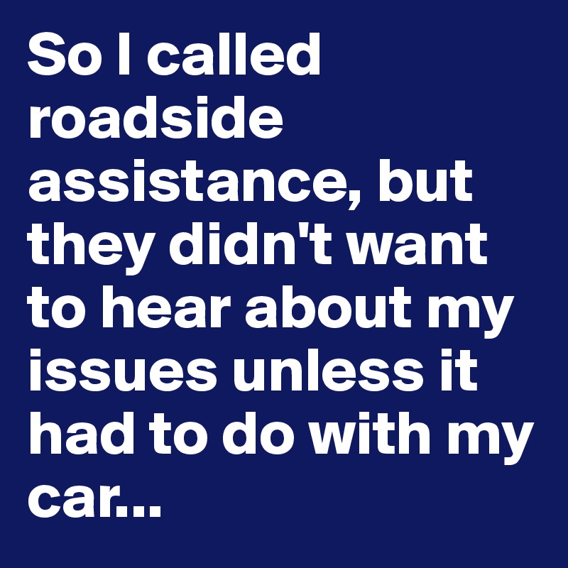 So I called roadside assistance, but they didn't want to hear about my issues unless it had to do with my car...