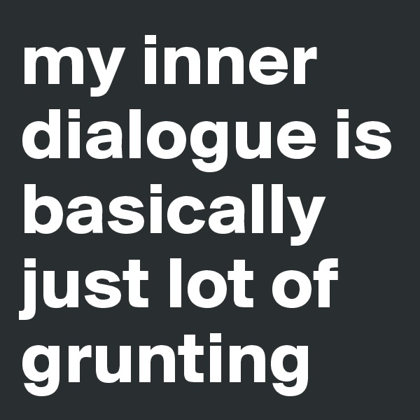 my inner dialogue is basically just lot of grunting