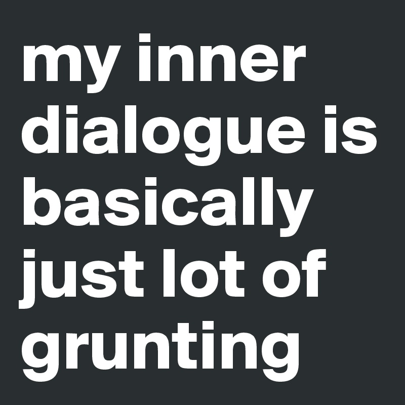 my inner dialogue is basically just lot of grunting