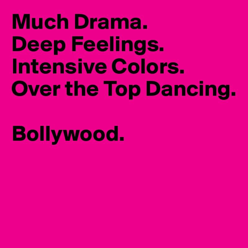 Much Drama.
Deep Feelings.
Intensive Colors.
Over the Top Dancing.

Bollywood.


