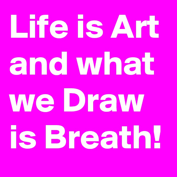 Life is Art and what we Draw is Breath!