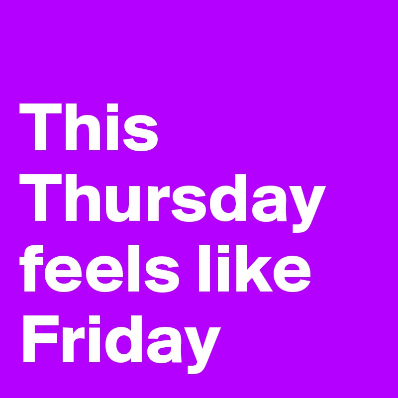 
This Thursday
feels like Friday