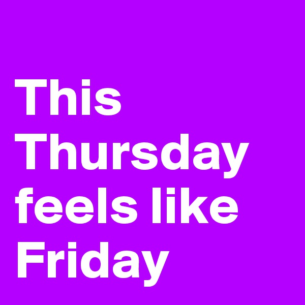 
This Thursday
feels like Friday