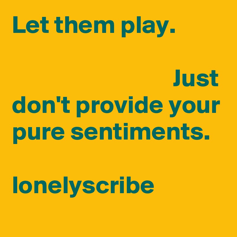Let them play.                                                                                    Just don't provide your pure sentiments.                            lonelyscribe 