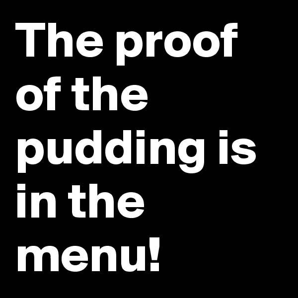 The proof of the pudding is in the menu!