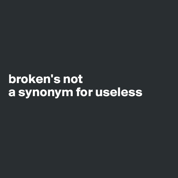 




broken's not 
a synonym for useless




