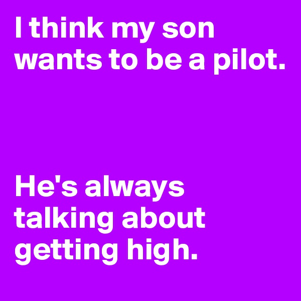I think my son wants to be a pilot. 



He's always talking about getting high.