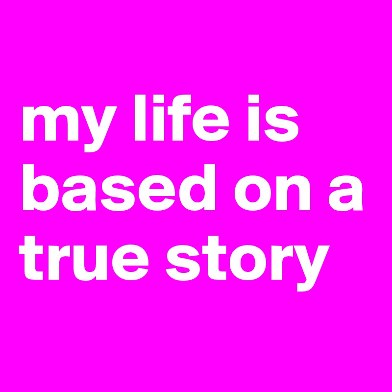 
my life is based on a true story
