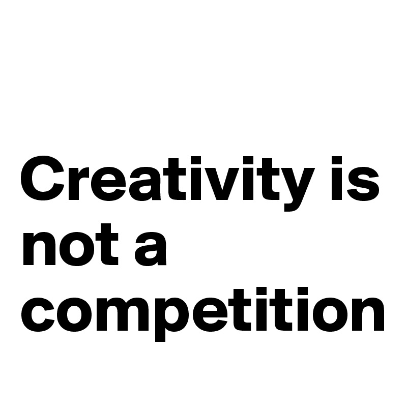 

Creativity is not a competition