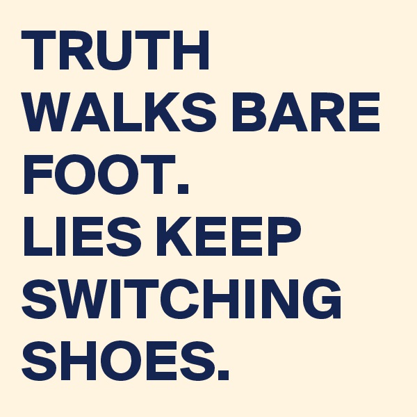 TRUTH WALKS BARE FOOT.
LIES KEEP SWITCHING SHOES.