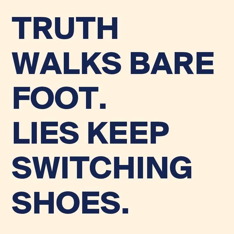 TRUTH WALKS BARE FOOT.
LIES KEEP SWITCHING SHOES.