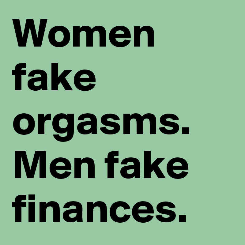 Women fake orgasms. Men fake finances. 